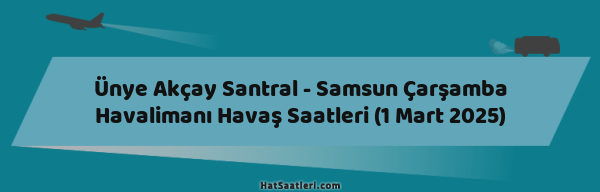 Ünye Akçay Santral - Samsun Çarşamba Havalimanı Havaş Saatleri (1 Mart 2025)
